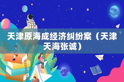 天津原海成經(jīng)濟(jì)糾紛案（天津天海張誠(chéng)）