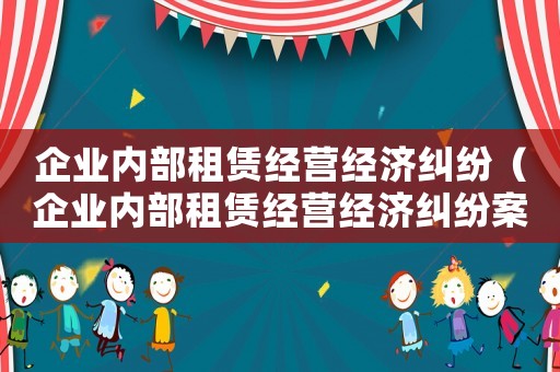 企業(yè)內(nèi)部租賃經(jīng)營經(jīng)濟(jì)糾紛（企業(yè)內(nèi)部租賃經(jīng)營經(jīng)濟(jì)糾紛案例）