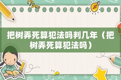 把樹(shù)弄死算犯法嗎判幾年（把樹(shù)弄死算犯法嗎）