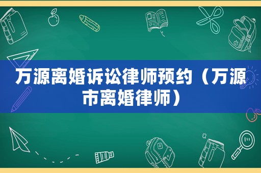萬(wàn)源離婚訴訟律師預(yù)約（萬(wàn)源市離婚律師）