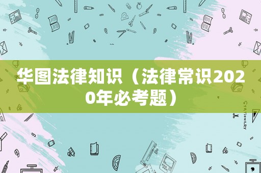 華圖法律知識(shí)（法律常識(shí)2020年必考題）