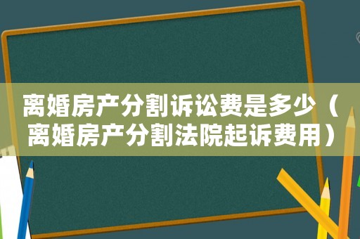 離婚房產(chǎn)分割訴訟費(fèi)是多少（離婚房產(chǎn)分割法院起訴費(fèi)用）