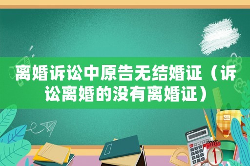 離婚訴訟中原告無(wú)結(jié)婚證（訴訟離婚的沒有離婚證）