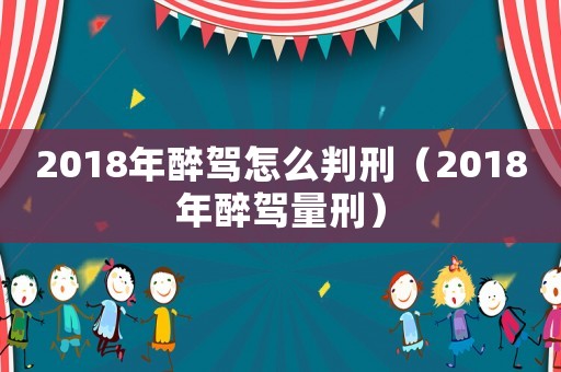 2018年醉駕怎么判刑（2018年醉駕量刑）