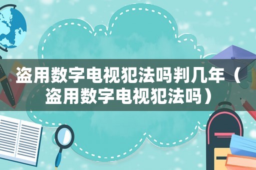 盜用數(shù)字電視犯法嗎判幾年（盜用數(shù)字電視犯法嗎）