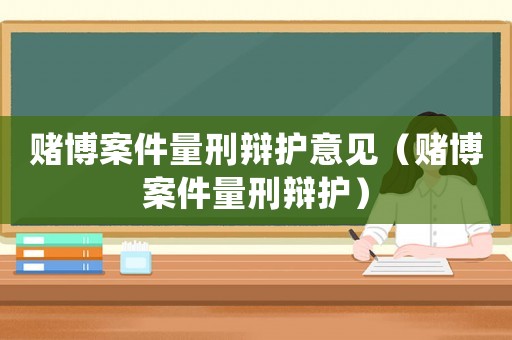 賭博案件量刑辯護(hù)意見(jiàn)（賭博案件量刑辯護(hù)）