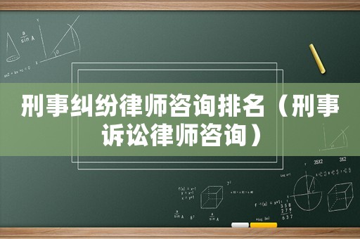 刑事糾紛律師咨詢排名（刑事訴訟律師咨詢）