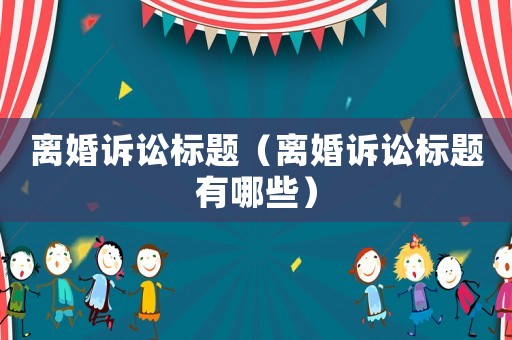 離婚訴訟標(biāo)題（離婚訴訟標(biāo)題有哪些）