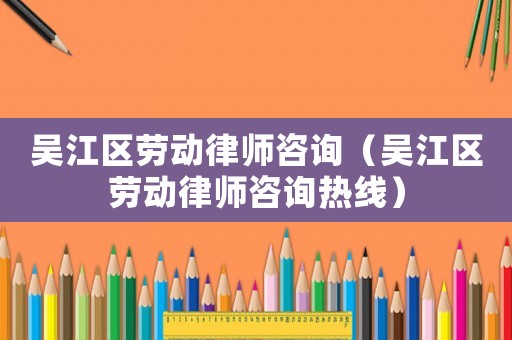 吳江區(qū)勞動(dòng)律師咨詢（吳江區(qū)勞動(dòng)律師咨詢熱線）