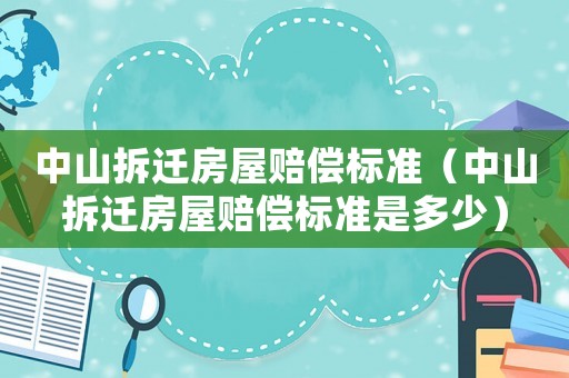 中山拆遷房屋賠償標(biāo)準（中山拆遷房屋賠償標(biāo)準是多少）