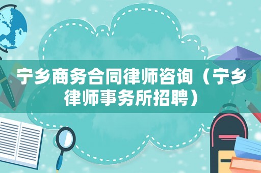 寧鄉(xiāng)商務(wù)合同律師咨詢（寧鄉(xiāng)律師事務(wù)所招聘）