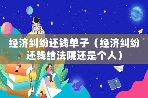 經(jīng)濟(jì)糾紛還錢單子（經(jīng)濟(jì)糾紛還錢給法院還是個人）