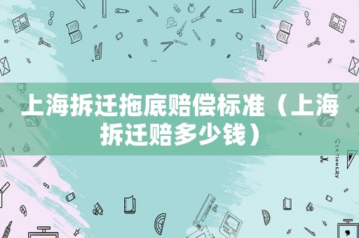 上海拆遷拖底賠償標準（上海拆遷賠多少錢）