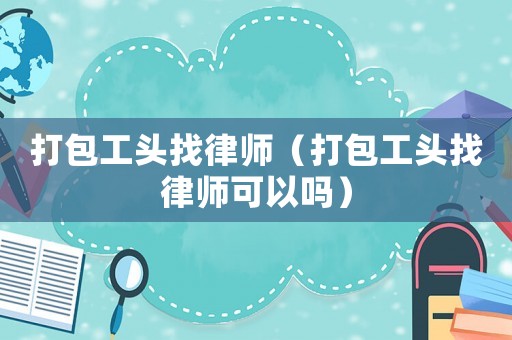 打包工頭找律師（打包工頭找律師可以嗎）