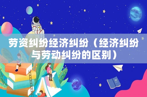 勞資糾紛經(jīng)濟(jì)糾紛（經(jīng)濟(jì)糾紛與勞動糾紛的區(qū)別）