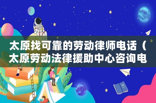 太原找可靠的勞動律師電話（太原勞動法律援助中心咨詢電話）