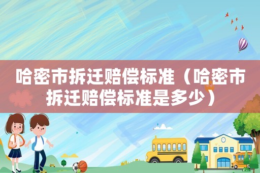 哈密市拆遷賠償標(biāo)準(zhǔn)（哈密市拆遷賠償標(biāo)準(zhǔn)是多少）