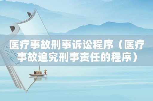 醫(yī)療事故刑事訴訟程序（醫(yī)療事故追究刑事責(zé)任的程序）