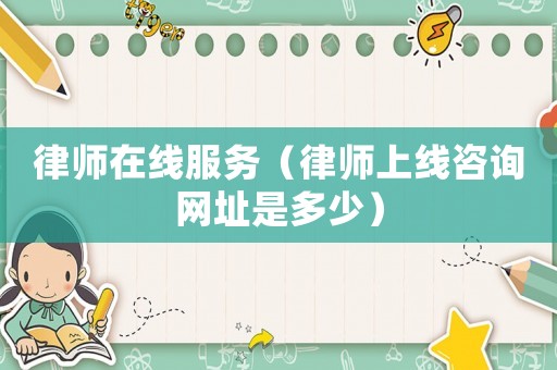 律師在線服務(wù)（律師上線咨詢網(wǎng)址是多少）