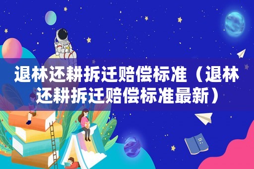 退林還耕拆遷賠償標(biāo)準(zhǔn)（退林還耕拆遷賠償標(biāo)準(zhǔn)最新）