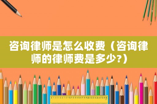 咨詢律師是怎么收費(fèi)（咨詢律師的律師費(fèi)是多少?）
