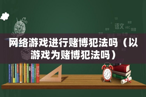 網(wǎng)絡(luò)游戲進(jìn)行賭博犯法嗎（以游戲?yàn)橘€博犯法嗎）