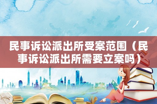 民事訴訟派出所受案范圍（民事訴訟派出所需要立案嗎）