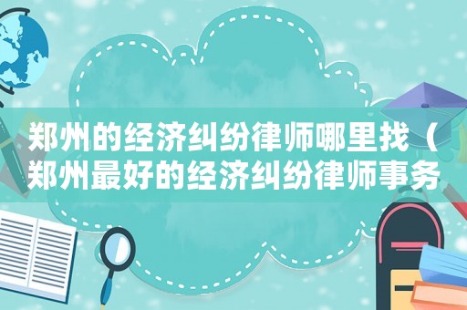 鄭州的經(jīng)濟糾紛律師哪里找（鄭州最好的經(jīng)濟糾紛律師事務所）