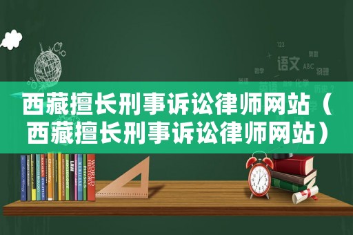 西藏擅長刑事訴訟律師網(wǎng)站（西藏擅長刑事訴訟律師網(wǎng)站）