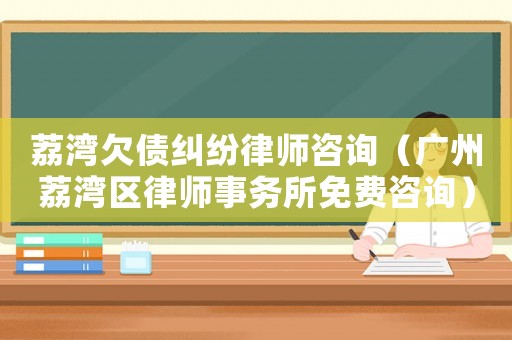 荔灣欠債糾紛律師咨詢（廣州荔灣區(qū)律師事務(wù)所免費(fèi)咨詢）