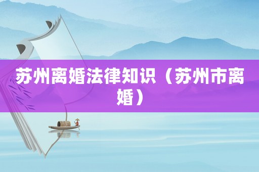 蘇州離婚法律知識（蘇州市離婚）
