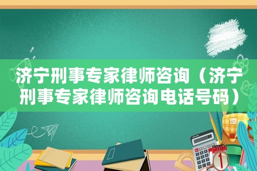 濟(jì)寧刑事專家律師咨詢（濟(jì)寧刑事專家律師咨詢電話號碼）
