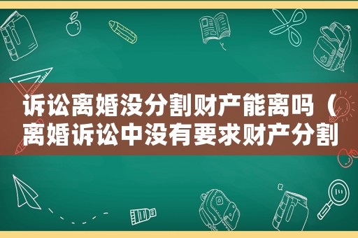 訴訟離婚沒分割財產(chǎn)能離嗎（離婚訴訟中沒有要求財產(chǎn)分割怎么判）