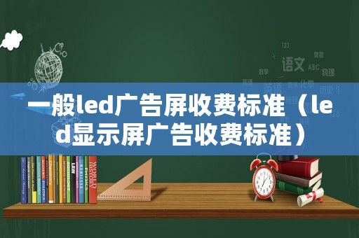 一般led廣告屏收費(fèi)標(biāo)準(zhǔn)（led顯示屏廣告收費(fèi)標(biāo)準(zhǔn)）