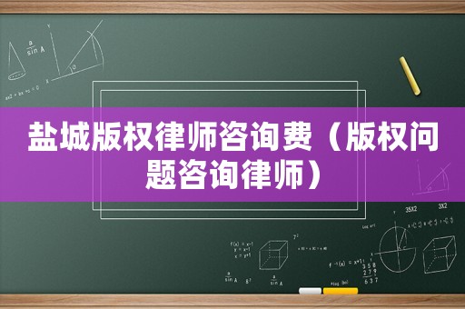 鹽城版權(quán)律師咨詢費(fèi)（版權(quán)問題咨詢律師）