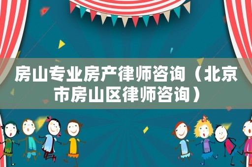 房山專業(yè)房產(chǎn)律師咨詢（北京市房山區(qū)律師咨詢）