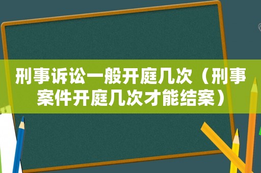 刑事訴訟一般開庭幾次（刑事案件開庭幾次才能結(jié)案）