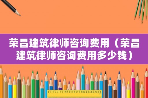 榮昌建筑律師咨詢費(fèi)用（榮昌建筑律師咨詢費(fèi)用多少錢(qián)）