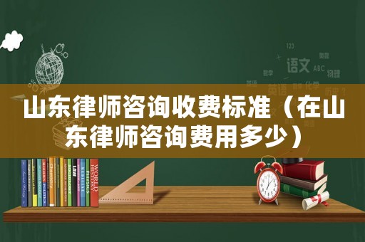 山東律師咨詢收費標準（在山東律師咨詢費用多少）