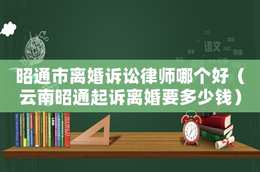 昭通市離婚訴訟律師哪個好（云南昭通起訴離婚要多少錢）