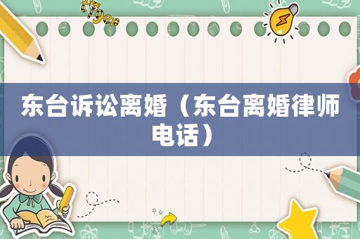 東臺(tái)訴訟離婚（東臺(tái)離婚律師電話(huà)）