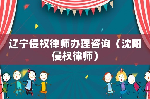 遼寧侵權(quán)律師辦理咨詢（沈陽侵權(quán)律師）