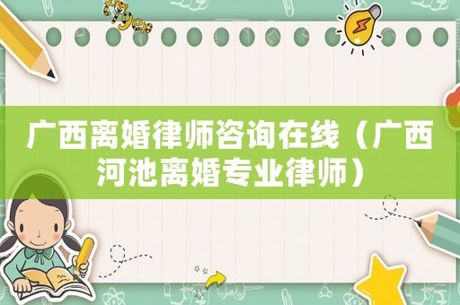 廣西離婚律師咨詢在線（廣西河池離婚專業(yè)律師）