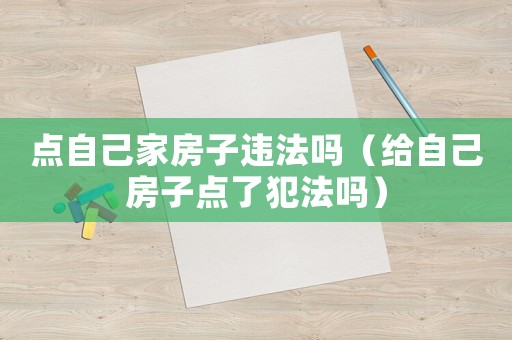 點(diǎn)自己家房子違法嗎（給自己房子點(diǎn)了犯法嗎）