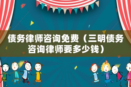 債務(wù)律師咨詢免費(fèi)（三明債務(wù)咨詢律師要多少錢(qián)）