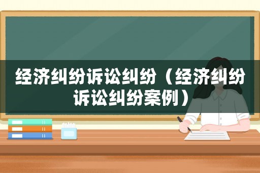經(jīng)濟(jì)糾紛訴訟糾紛（經(jīng)濟(jì)糾紛訴訟糾紛案例）