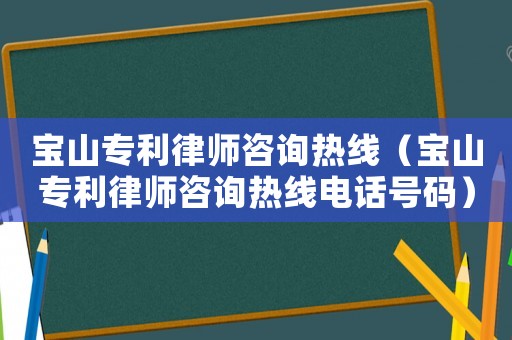 寶山專利律師咨詢熱線（寶山專利律師咨詢熱線電話號碼）
