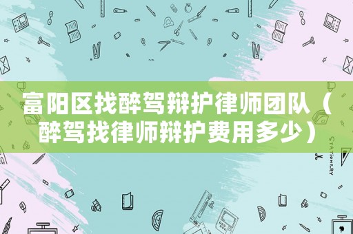 富陽(yáng)區(qū)找醉駕辯護(hù)律師團(tuán)隊(duì)（醉駕找律師辯護(hù)費(fèi)用多少）