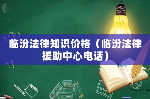 臨汾法律知識(shí)價(jià)格（臨汾法律援助中心電話）