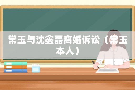 常玉與沈鑫磊離婚訴訟（常玉本人）